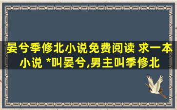 晏兮季修北小说免费阅读 求一本小说 女主叫晏兮,男主叫季修北 关于娱乐圈